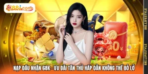 Nạp Đầu Nhận 68K - Ưu Đãi Tân Thủ Hấp Dẫn Không Thể Bỏ Lỡ